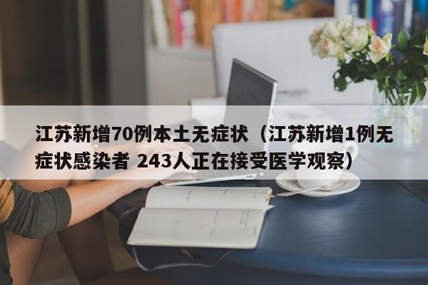 江苏新增70例本土无症状（江苏新增1例无症状感染者 243人正在接受医学观察）