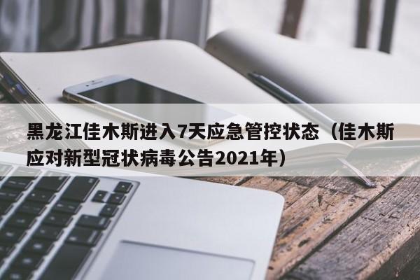 黑龙江佳木斯进入7天应急管控状态（佳木斯应对新型冠状病毒公告2021年）