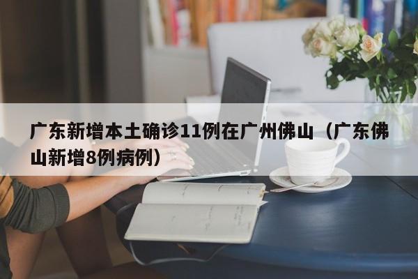 广东新增本土确诊11例在广州佛山（广东佛山新增8例病例）