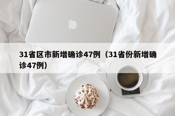 31省区市新增确诊47例（31省份新增确诊47例）