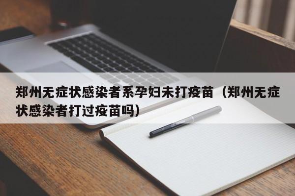 郑州无症状感染者系孕妇未打疫苗（郑州无症状感染者打过疫苗吗）