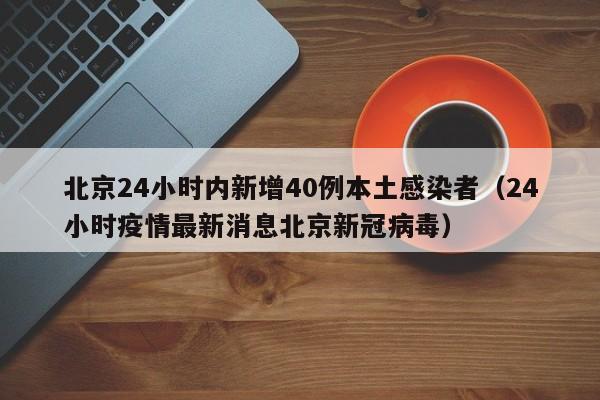 北京24小时内新增40例本土感染者（24小时疫情最新消息北京新冠病毒）