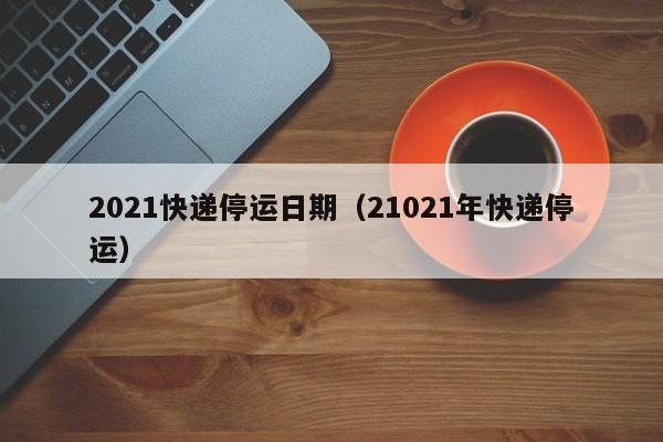 2021快递停运日期（21021年快递停运）