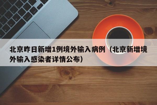北京昨日新增1例境外输入病例（北京新增境外输入感染者详情公布）