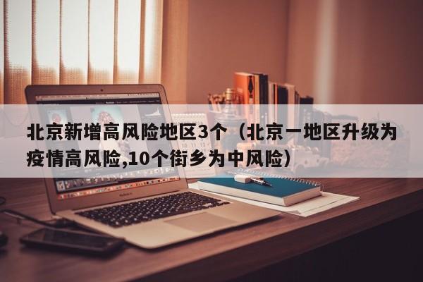 北京新增高风险地区3个（北京一地区升级为疫情高风险,10个街乡为中风险）