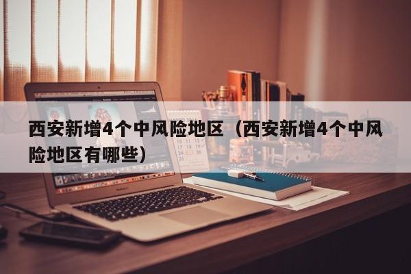 西安新增4个中风险地区（西安新增4个中风险地区有哪些）