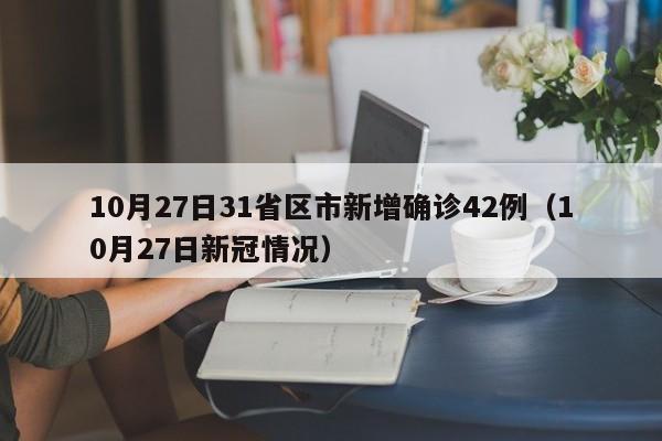 10月27日31省区市新增确诊42例（10月27日新冠情况）