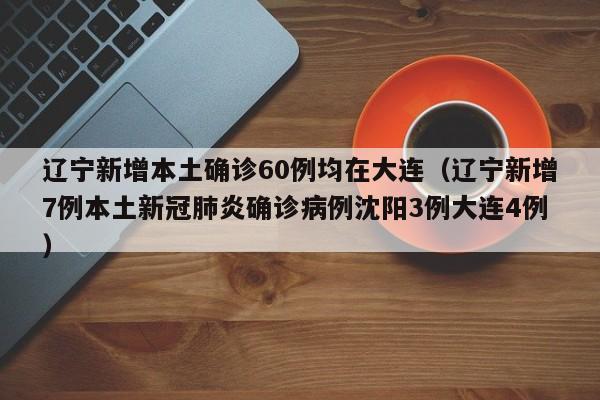 辽宁新增本土确诊60例均在大连（辽宁新增7例本土新冠肺炎确诊病例沈阳3例大连4例）