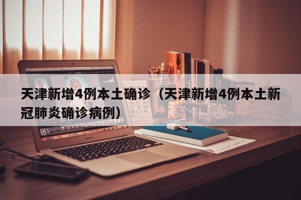 天津新增4例本土确诊（天津新增4例本土新冠肺炎确诊病例）