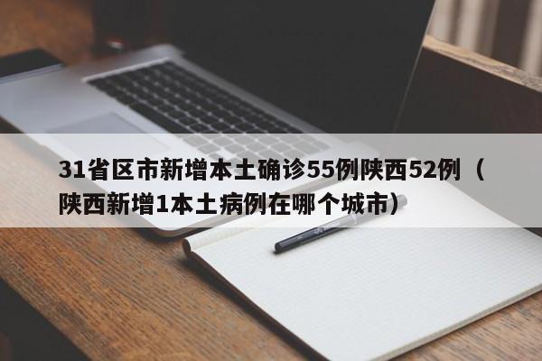 31省区市新增本土确诊55例陕西52例（陕西新增1本土病例在哪个城市）