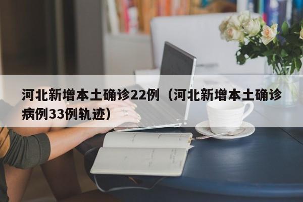 河北新增本土确诊22例（河北新增本土确诊病例33例轨迹）