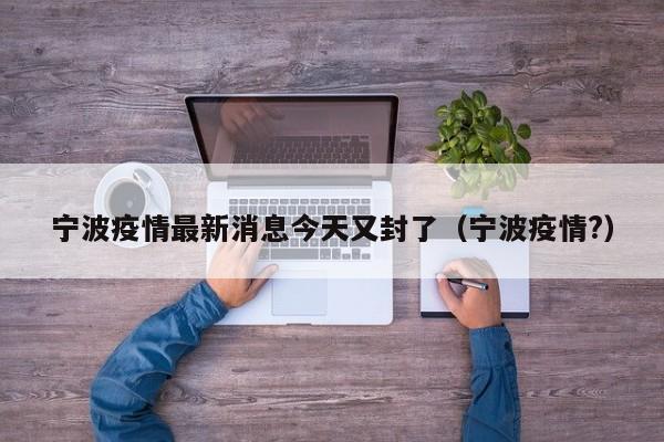 宁波疫情最新消息今天又封了（宁波疫情?）