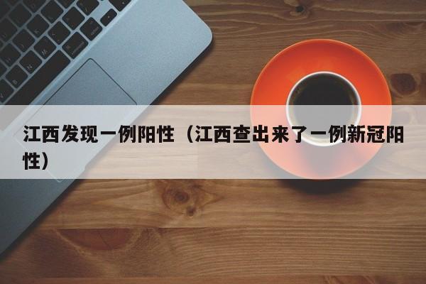 江西发现一例阳性（江西查出来了一例新冠阳性）