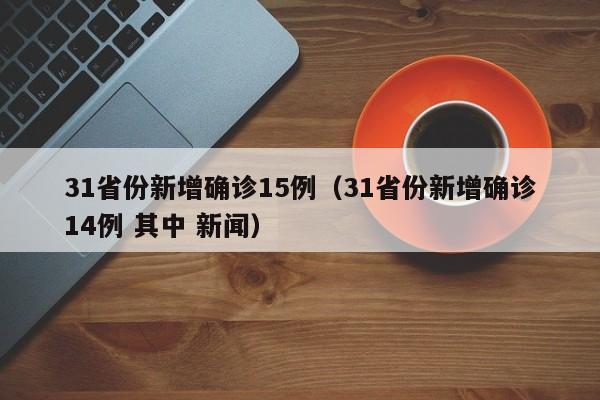 31省份新增确诊15例（31省份新增确诊14例 其中 新闻）