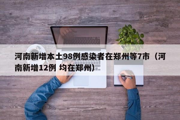 河南新增本土98例感染者在郑州等7市（河南新增12例 均在郑州）