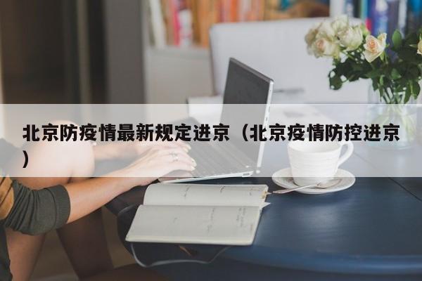 北京防疫情最新规定进京（北京疫情防控进京）