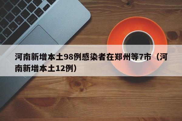 河南新增本土98例感染者在郑州等7市（河南新增本土12例）