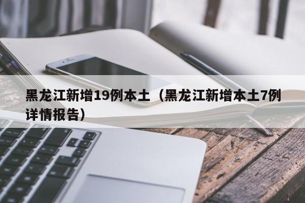黑龙江新增19例本土（黑龙江新增本土7例详情报告）