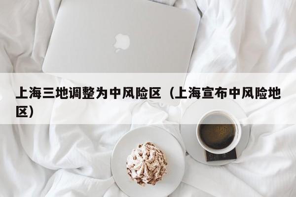 上海三地调整为中风险区（上海宣布中风险地区）