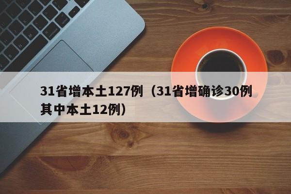 31省增本土127例（31省增确诊30例其中本土12例）