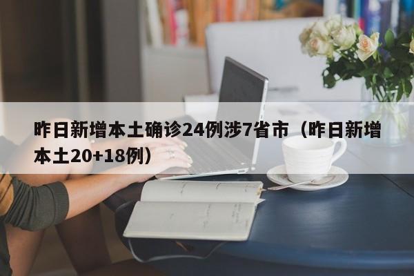 昨日新增本土确诊24例涉7省市（昨日新增本土20+18例）