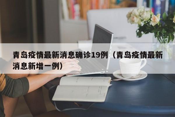 青岛疫情最新消息确诊19例（青岛疫情最新消息新增一例）