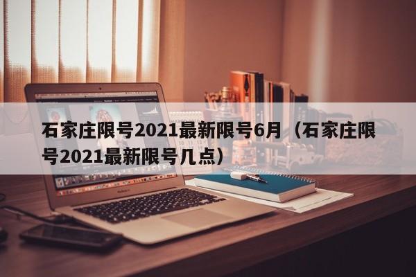 石家庄限号2021最新限号6月（石家庄限号2021最新限号几点）