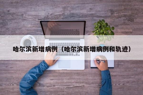 哈尔滨新增病例（哈尔滨新增病例和轨迹）