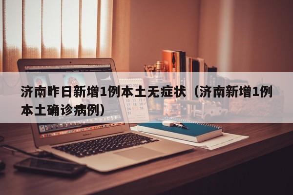 济南昨日新增1例本土无症状（济南新增1例本土确诊病例）