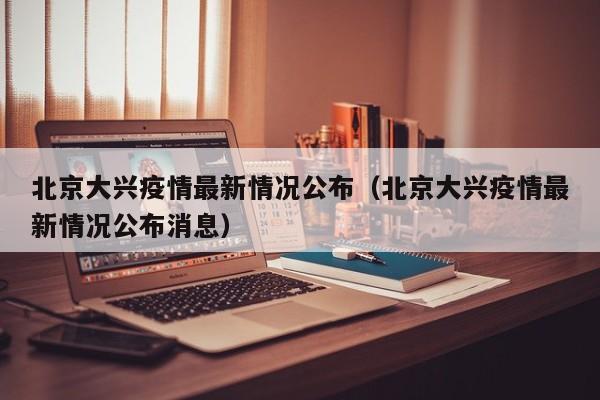 北京大兴疫情最新情况公布（北京大兴疫情最新情况公布消息）