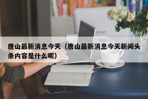 唐山最新消息今天（唐山最新消息今天新闻头条内容是什么呢）