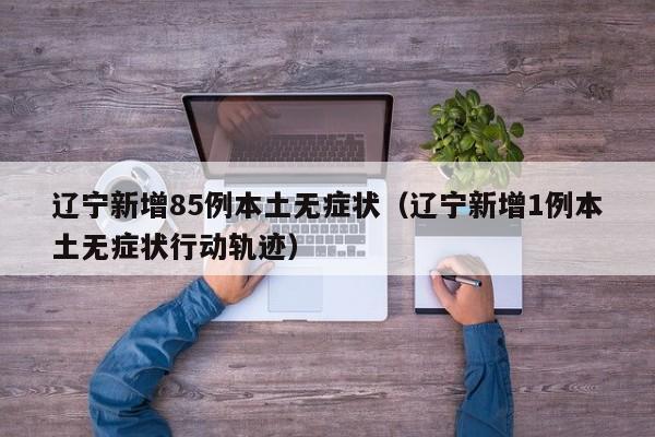 辽宁新增85例本土无症状（辽宁新增1例本土无症状行动轨迹）