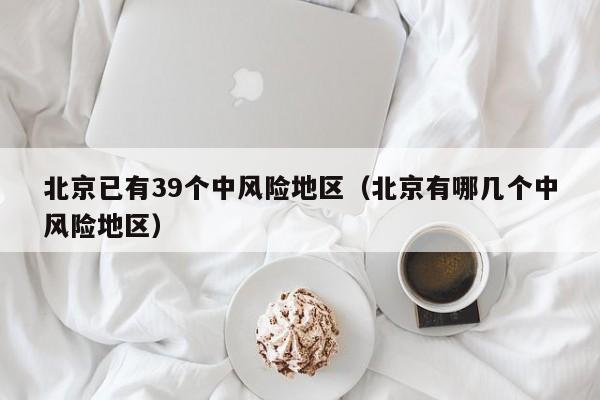 北京已有39个中风险地区（北京有哪几个中风险地区）