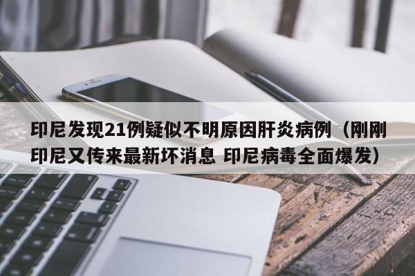印尼发现21例疑似不明原因肝炎病例（刚刚印尼又传来最新坏消息 印尼病毒全面爆发）