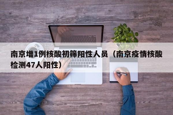 南京增1例核酸初筛阳性人员（南京疫情核酸检测47人阳性）