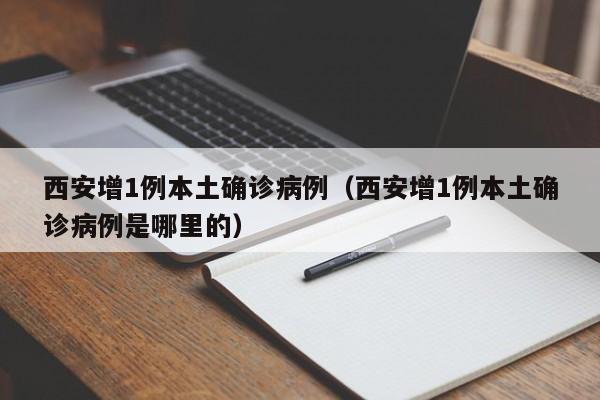 西安增1例本土确诊病例（西安增1例本土确诊病例是哪里的）