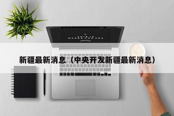 新疆最新消息（中央开发新疆最新消息）