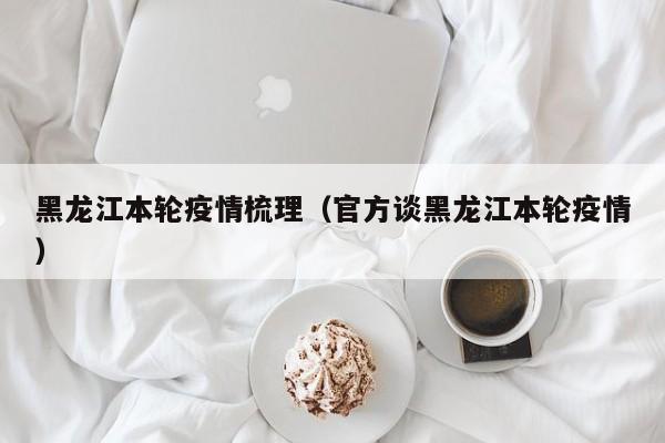 黑龙江本轮疫情梳理（官方谈黑龙江本轮疫情）