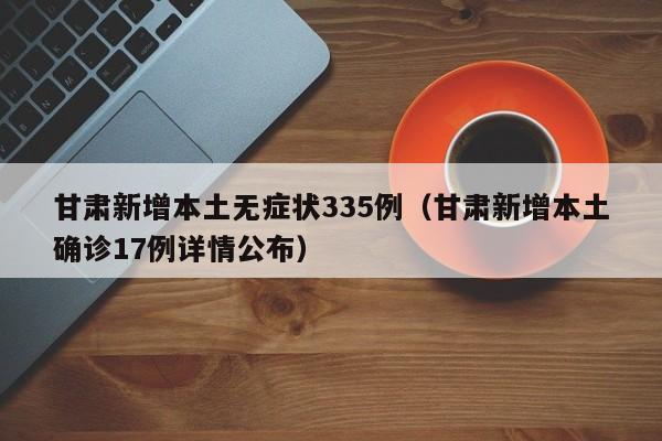 甘肃新增本土无症状335例（甘肃新增本土确诊17例详情公布）