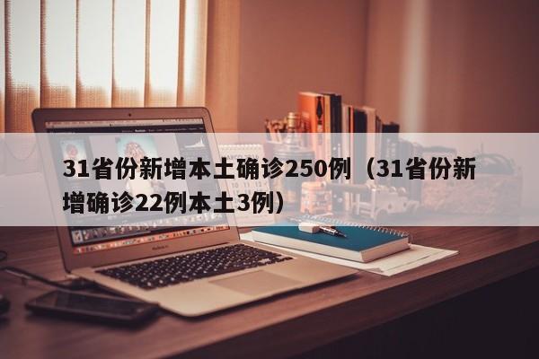 31省份新增本土确诊250例（31省份新增确诊22例本土3例）
