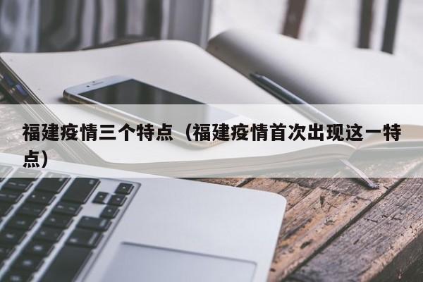 福建疫情三个特点（福建疫情首次出现这一特点）