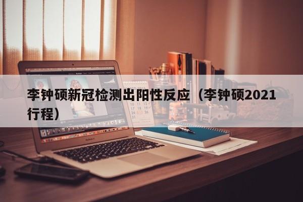 李钟硕新冠检测出阳性反应（李钟硕2021行程）