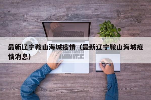 最新辽宁鞍山海城疫情（最新辽宁鞍山海城疫情消息）