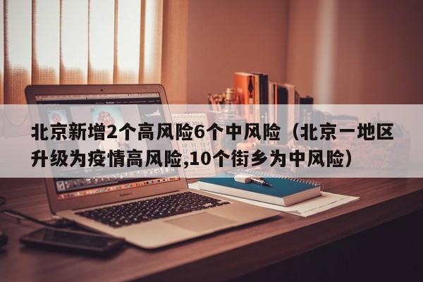北京新增2个高风险6个中风险（北京一地区升级为疫情高风险,10个街乡为中风险）