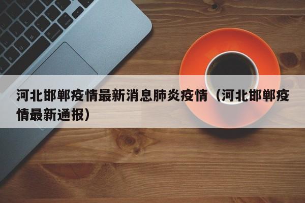 河北邯郸疫情最新消息肺炎疫情（河北邯郸疫情最新通报）