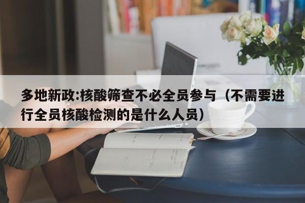 多地新政:核酸筛查不必全员参与（不需要进行全员核酸检测的是什么人员）