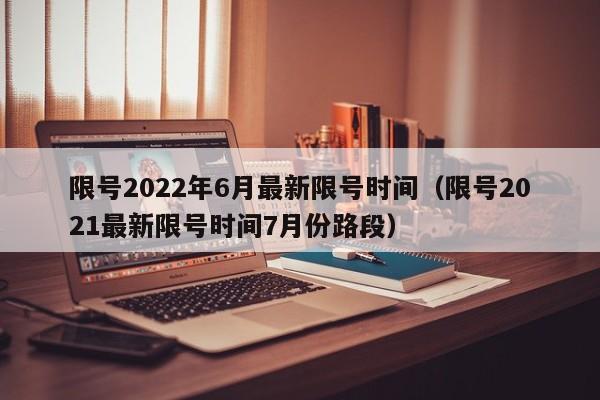 限号2022年6月最新限号时间（限号2021最新限号时间7月份路段）