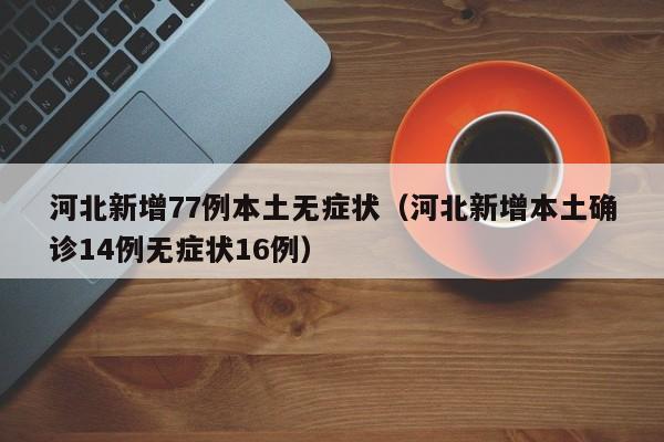 河北新增77例本土无症状（河北新增本土确诊14例无症状16例）