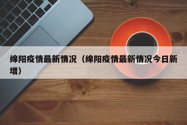 绵阳疫情最新情况（绵阳疫情最新情况今日新增）