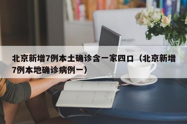北京新增7例本土确诊含一家四口（北京新增7例本地确诊病例一）